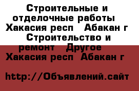 Строительные и отделочные работы - Хакасия респ., Абакан г. Строительство и ремонт » Другое   . Хакасия респ.,Абакан г.